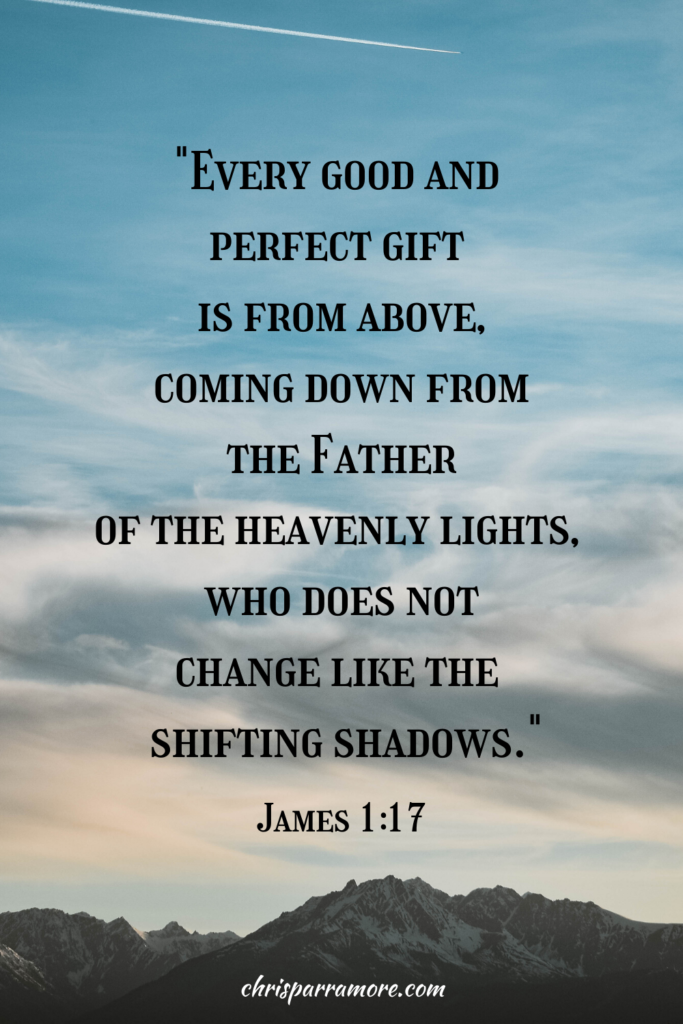 "Every good and perfect gift comes from above; coming down from the Father of the heavenly lights, who does not change like the shifting shadows." James 1:17