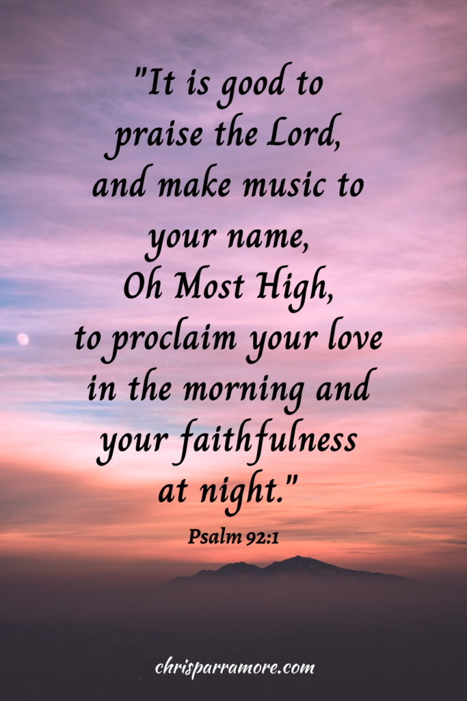 "It is good to praise the Lord and make music to your name, Oh Most High, to proclaim your love in the morning and your faithfulness at night." Psalm 92:1
